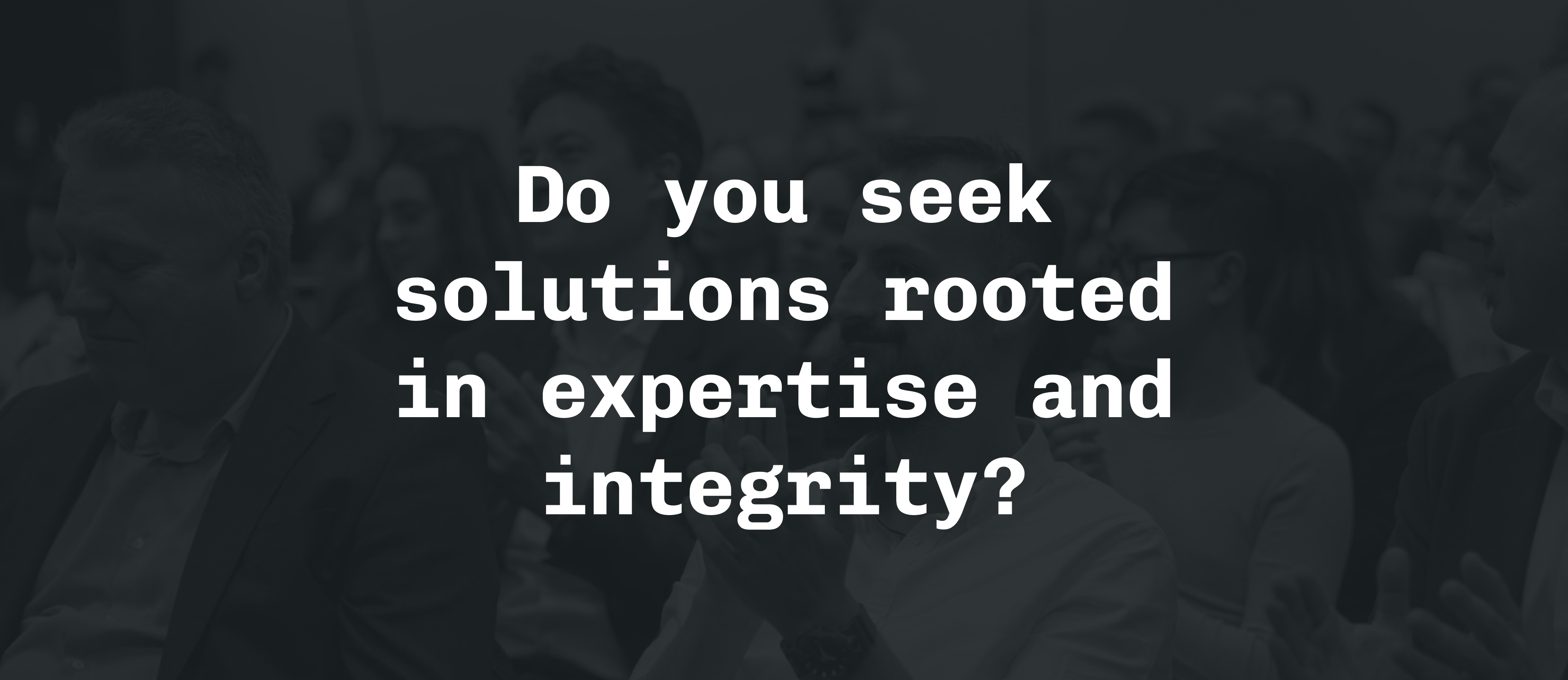Do you seek solutions rooted in expertise and integrity?